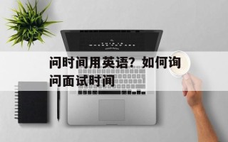 问时间用英语？如何询问面试时间