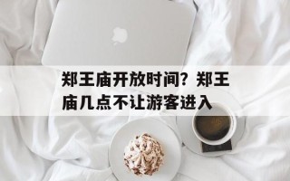 郑王庙开放时间？郑王庙几点不让游客进入