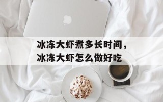 冰冻大虾煮多长时间，冰冻大虾怎么做好吃