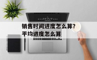 销售时间进度怎么算？平均进度怎么算