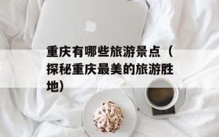 重庆有哪些旅游景点（探秘重庆最美的旅游胜地）