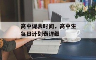 高中课表时间，高中生每日计划表详细