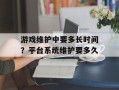 游戏维护中要多长时间？平台系统维护要多久