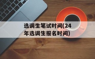 选调生笔试时间(24年选调生报名时间)