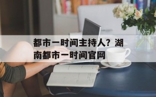 都市一时间主持人？湖南都市一时间官网