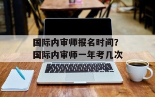 国际内审师报名时间？国际内审师一年考几次