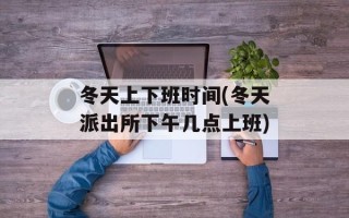 冬天上下班时间(冬天派出所下午几点上班)