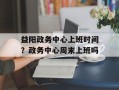 益阳政务中心上班时间？政务中心周末上班吗