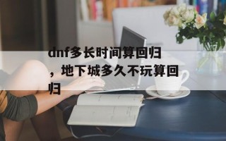 dnf多长时间算回归，地下城多久不玩算回归
