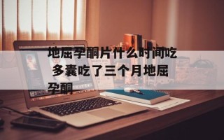 地屈孕酮片什么时间吃 多囊吃了三个月地屈孕酮