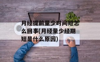 月经提前量少时间短怎么回事(月经量少经期短是什么原因)