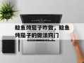 鲶鱼炖茄子咋做，鲶鱼炖茄子的做法窍门