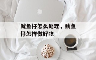 鱿鱼仔怎么处理，鱿鱼仔怎样做好吃