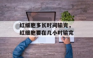 红细胞多长时间输完，红细胞要在几小时输完
