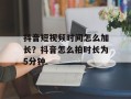 抖音短视频时间怎么加长？抖音怎么拍时长为5分钟