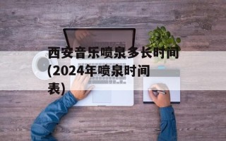 西安音乐喷泉多长时间(2024年喷泉时间表)