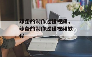 辣条的制作过程视频，辣条的制作过程视频教程