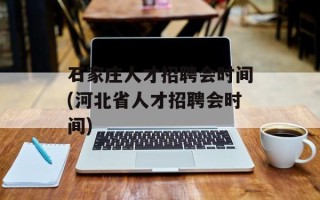 石家庄人才招聘会时间(河北省人才招聘会时间)