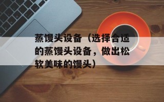 蒸馒头设备（选择合适的蒸馒头设备，做出松软美味的馒头）