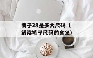 裤子28是多大尺码（解读裤子尺码的含义）