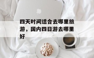 四天时间适合去哪里旅游，国内四日游去哪里好
