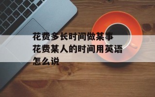 花费多长时间做某事 花费某人的时间用英语怎么说