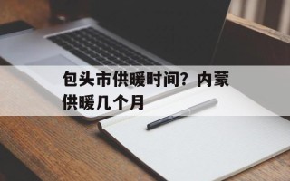包头市供暖时间？内蒙供暖几个月
