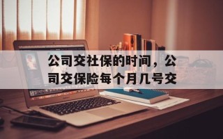 公司交社保的时间，公司交保险每个月几号交