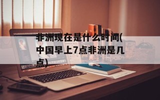 非洲现在是什么时间(中国早上7点非洲是几点)