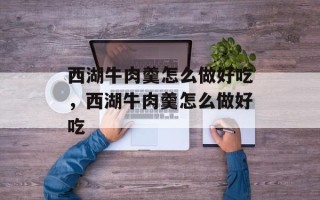 西湖牛肉羹怎么做好吃，西湖牛肉羹怎么做好吃