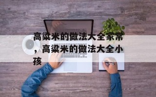 高粱米的做法大全家常，高粱米的做法大全小孩