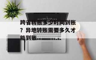 跨省转账多少时间到账？异地转账需要多久才能到账