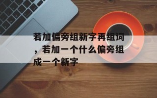若加偏旁组新字再组词，若加一个什么偏旁组成一个新字