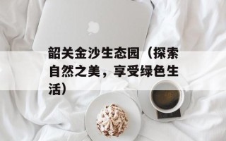 韶关金沙生态园（探索自然之美，享受绿色生活）