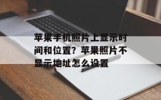 苹果手机照片上显示时间和位置？苹果照片不显示地址怎么设置