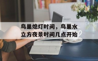 鸟巢熄灯时间，鸟巢水立方夜景时间几点开始