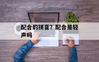 配合的拼音？配合是轻声吗