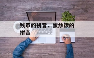 钱币的拼音，蛋炒饭的拼音