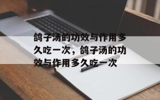 鸽子汤的功效与作用多久吃一次，鸽子汤的功效与作用多久吃一次