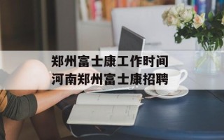 郑州富士康工作时间 河南郑州富士康招聘