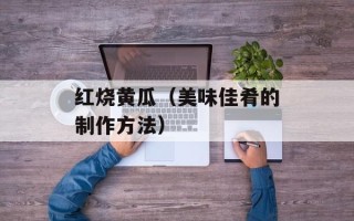 红烧黄瓜（美味佳肴的制作方法）
