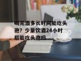 喝完酒多长时间能吃头孢？少量饮酒24小时后能吃头孢吗