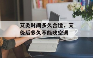 艾灸时间多久合适，艾灸后多久不能吹空调