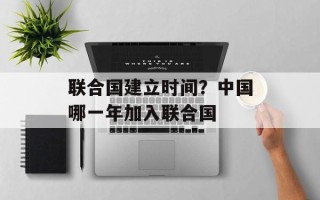 联合国建立时间？中国哪一年加入联合国