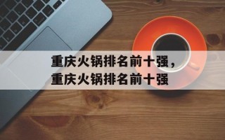 重庆火锅排名前十强，重庆火锅排名前十强