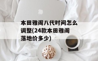 本田雅阁八代时间怎么调整(24款本田雅阁落地价多少)