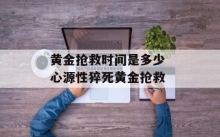 黄金抢救时间是多少 心源性猝死黄金抢救