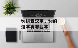 te拼音汉字，te的汉字有哪些字