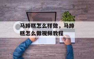 马蹄糕怎么样做，马蹄糕怎么做视频教程