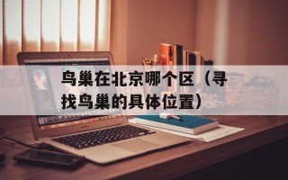 鸟巢在北京哪个区（寻找鸟巢的具体位置）